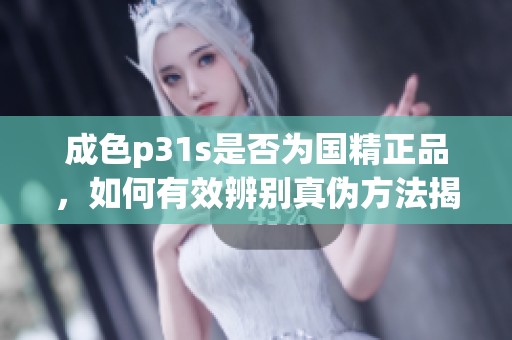 成色p31s是否为国精正品，如何有效辨别真伪方法揭秘