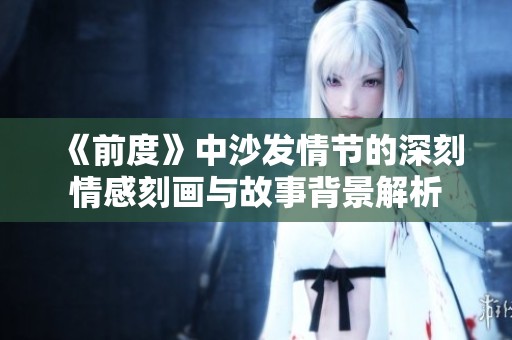 《前度》中沙发情节的深刻情感刻画与故事背景解析