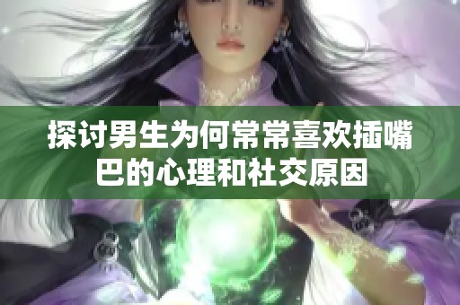 探讨男生为何常常喜欢插嘴巴的心理和社交原因