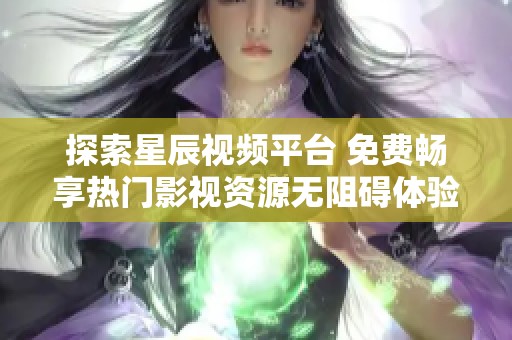 探索星辰视频平台 免费畅享热门影视资源无阻碍体验