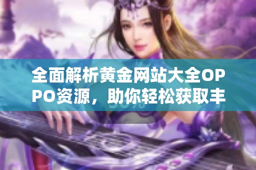全面解析黄金网站大全OPPO资源，助你轻松获取丰富信息
