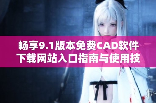 畅享9.1版本免费CAD软件下载网站入口指南与使用技巧