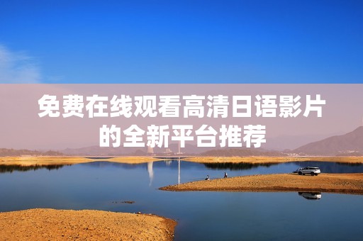 免费在线观看高清日语影片的全新平台推荐
