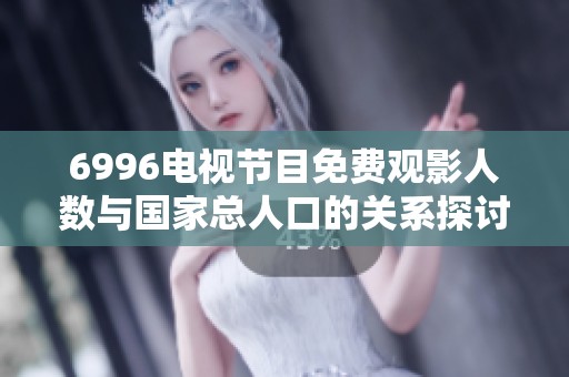 6996电视节目免费观影人数与国家总人口的关系探讨与分析