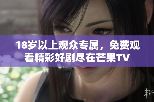 18岁以上观众专属，免费观看精彩好剧尽在芒果TV