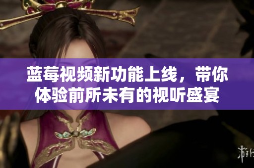 蓝莓视频新功能上线，带你体验前所未有的视听盛宴