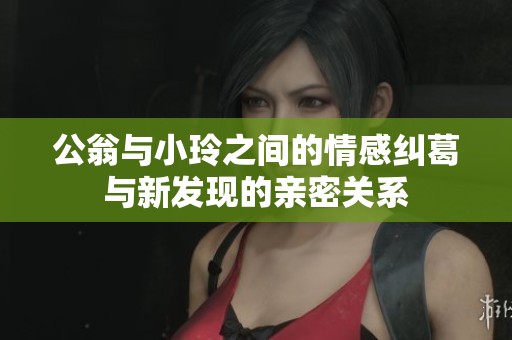 公翁与小玲之间的情感纠葛与新发现的亲密关系