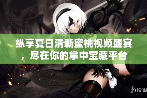 纵享夏日清新蜜桃视频盛宴，尽在你的掌中宝藏平台