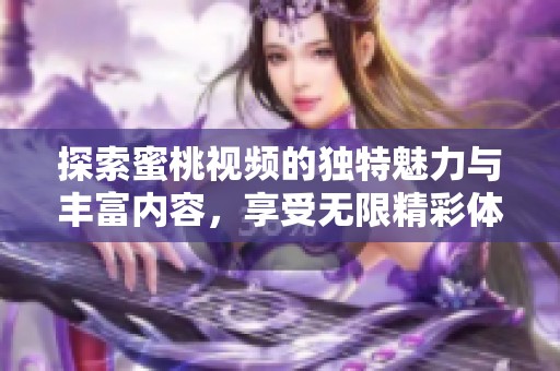 探索蜜桃视频的独特魅力与丰富内容，享受无限精彩体验