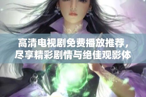 高清电视剧免费播放推荐，尽享精彩剧情与绝佳观影体验