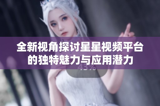 全新视角探讨星星视频平台的独特魅力与应用潜力