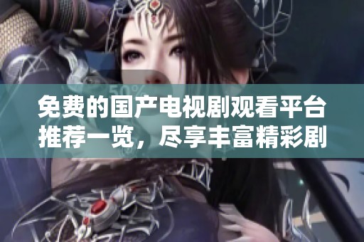 免费的国产电视剧观看平台推荐一览，尽享丰富精彩剧情