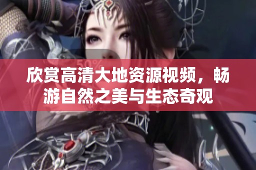 欣赏高清大地资源视频，畅游自然之美与生态奇观