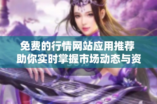 免费的行情网站应用推荐 助你实时掌握市场动态与资讯