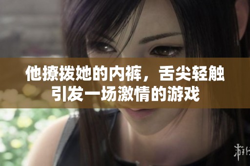 他撩拨她的内裤，舌尖轻触引发一场激情的游戏