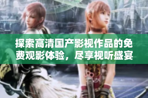 探索高清国产影视作品的免费观影体验，尽享视听盛宴