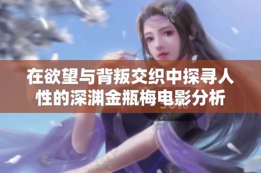 在欲望与背叛交织中探寻人性的深渊金瓶梅电影分析