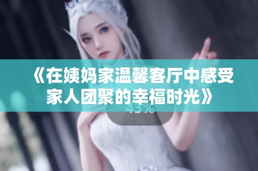 《在姨妈家温馨客厅中感受家人团聚的幸福时光》