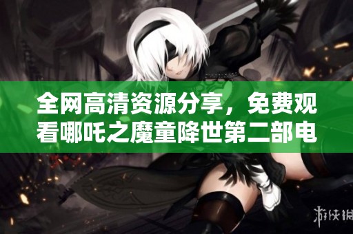 全网高清资源分享，免费观看哪吒之魔童降世第二部电影攻略