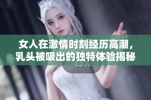 女人在激情时刻经历高潮，乳头被吸出的独特体验揭秘