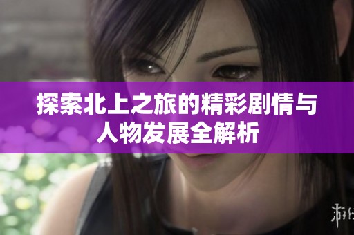探索北上之旅的精彩剧情与人物发展全解析
