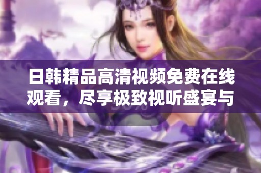 日韩精品高清视频免费在线观看，尽享极致视听盛宴与优质内容