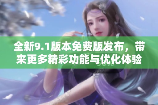 全新9.1版本免费版发布，带来更多精彩功能与优化体验