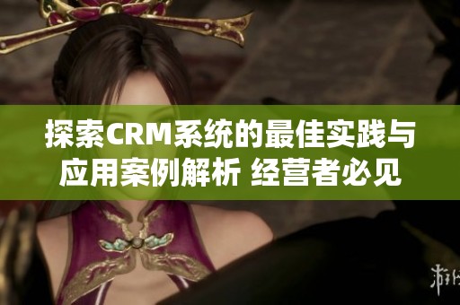 探索CRM系统的最佳实践与应用案例解析 经营者必见的实用指南
