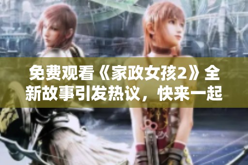 免费观看《家政女孩2》全新故事引发热议，快来一起见证吧