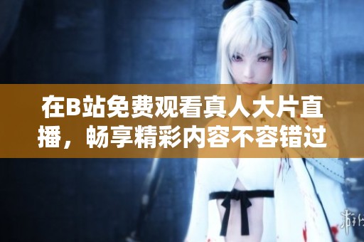 在B站免费观看真人大片直播，畅享精彩内容不容错过