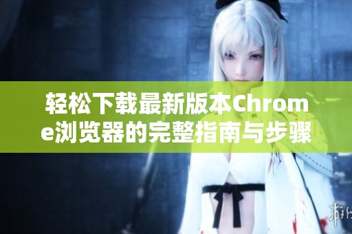 轻松下载最新版本Chrome浏览器的完整指南与步骤解析