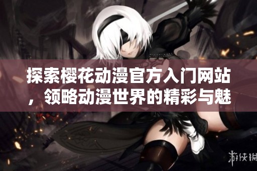 探索樱花动漫官方入门网站，领略动漫世界的精彩与魅力