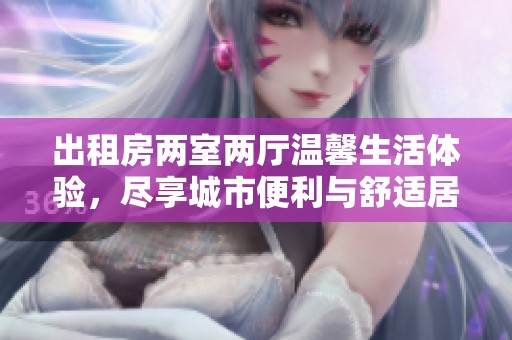 出租房两室两厅温馨生活体验，尽享城市便利与舒适居住环境