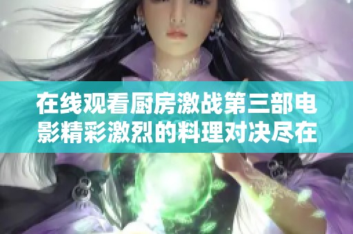 在线观看厨房激战第三部电影精彩激烈的料理对决尽在这里