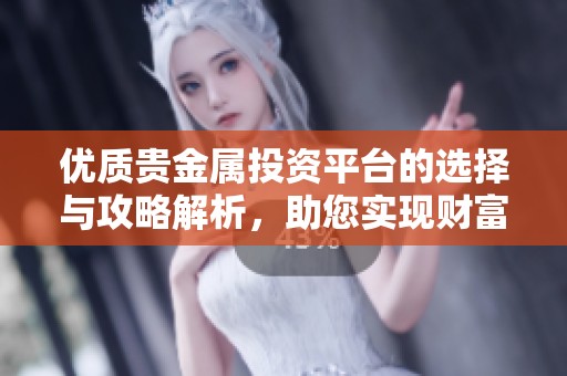 优质贵金属投资平台的选择与攻略解析，助您实现财富增值