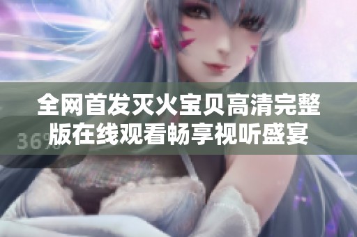 全网首发灭火宝贝高清完整版在线观看畅享视听盛宴