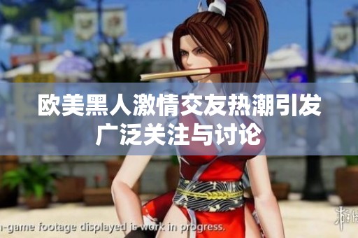 欧美黑人激情交友热潮引发广泛关注与讨论