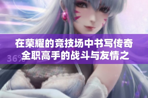 在荣耀的竞技场中书写传奇 全职高手的战斗与友情之旅