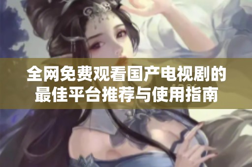 全网免费观看国产电视剧的最佳平台推荐与使用指南