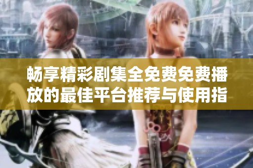 畅享精彩剧集全免费免费播放的最佳平台推荐与使用指南