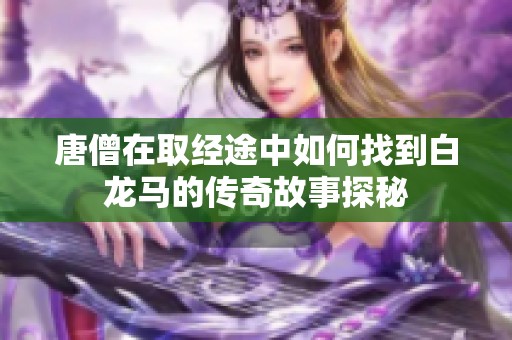 唐僧在取经途中如何找到白龙马的传奇故事探秘