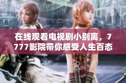 在线观看电视剧小别离，7777影院带你感受人生百态与家庭温情