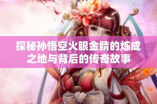 探秘孙悟空火眼金睛的炼成之地与背后的传奇故事