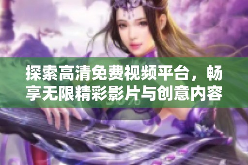 探索高清免费视频平台，畅享无限精彩影片与创意内容
