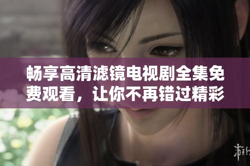 畅享高清滤镜电视剧全集免费观看，让你不再错过精彩剧情