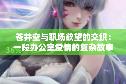 苍井空与职场欲望的交织：一段办公室爱情的复杂故事