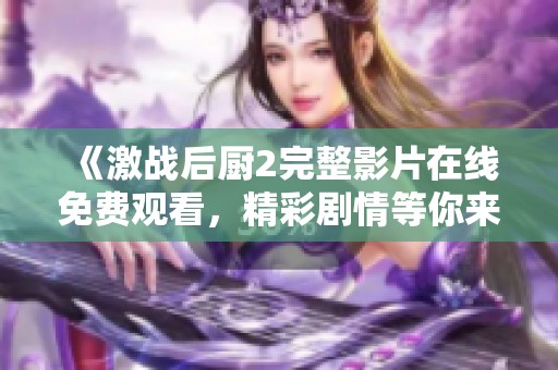 《激战后厨2完整影片在线免费观看，精彩剧情等你来体验》