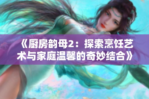 《厨房韵母2：探索烹饪艺术与家庭温馨的奇妙结合》