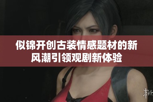 似锦开创古装情感题材的新风潮引领观剧新体验