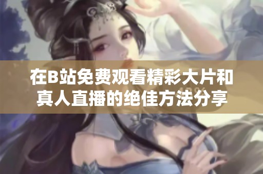 在B站免费观看精彩大片和真人直播的绝佳方法分享